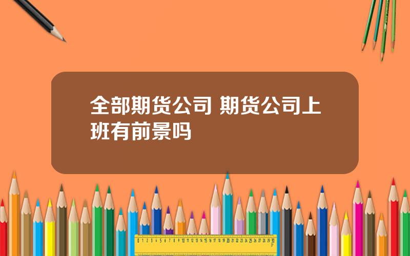 全部期货公司 期货公司上班有前景吗